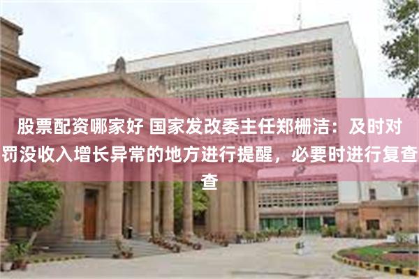 股票配资哪家好 国家发改委主任郑栅洁：及时对罚没收入增长异常的地方进行提醒，必要时进行复查