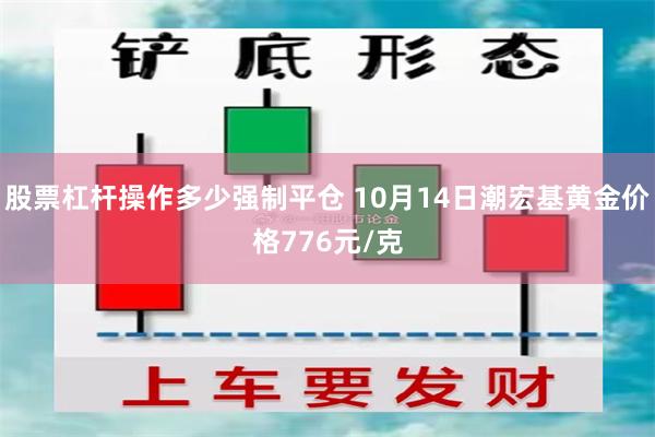 股票杠杆操作多少强制平仓 10月14日潮宏基黄金价格776元/克