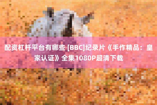 配资杠杆平台有哪些 [BBC]纪录片《手作精品：皇家认证》全集1080P超清下载