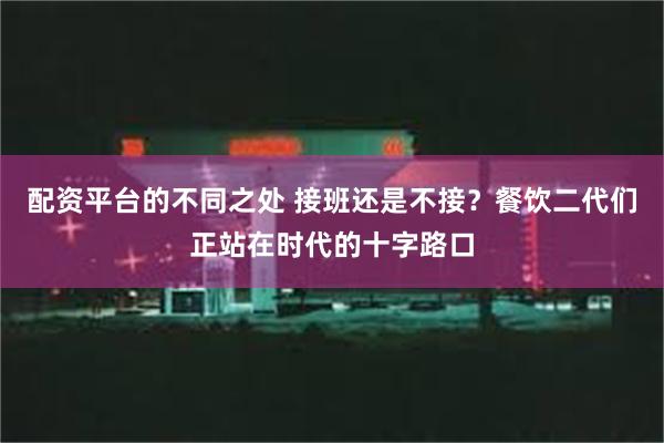 配资平台的不同之处 接班还是不接？餐饮二代们正站在时代的十字路口