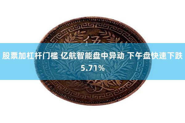 股票加杠杆门槛 亿航智能盘中异动 下午盘快速下跌5.71%