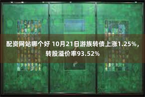 配资网站哪个好 10月21日游族转债上涨1.25%，转股溢价率93.52%