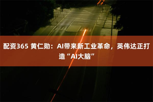 配资365 黄仁勋：AI带来新工业革命，英伟达正打造“AI大脑”