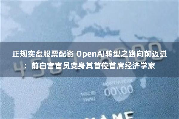 正规实盘股票配资 OpenAI转型之路向前迈进：前白宫官员变身其首位首席经济学家