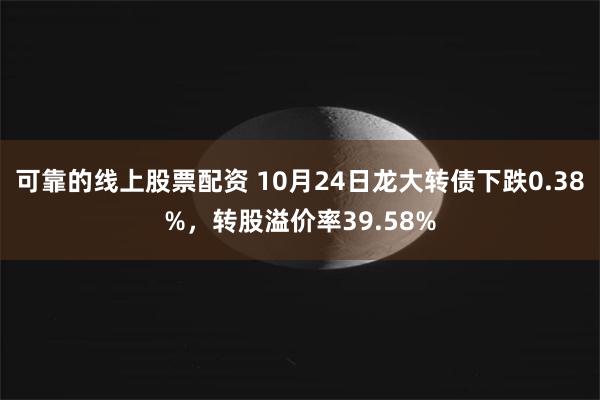 可靠的线上股票配资 10月24日龙大转债下跌0.38%，转股溢价率39.58%