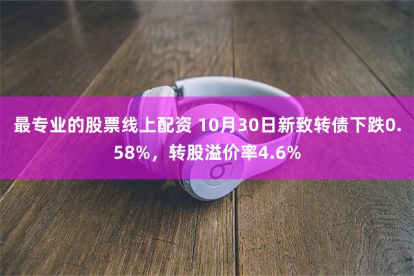 最专业的股票线上配资 10月30日新致转债下跌0.58%，转股溢价率4.6%