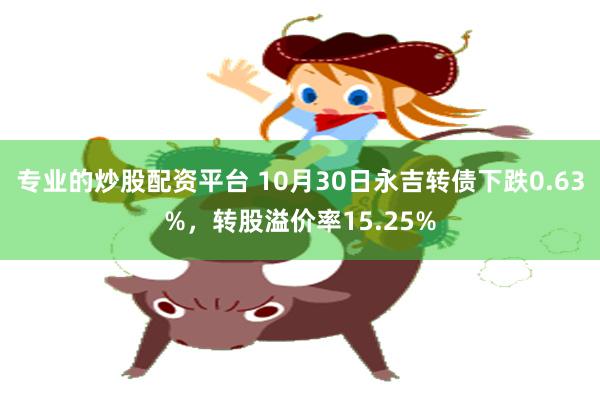 专业的炒股配资平台 10月30日永吉转债下跌0.63%，转股溢价率15.25%