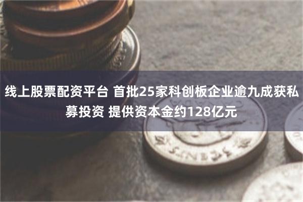 线上股票配资平台 首批25家科创板企业逾九成获私募投资 提供资本金约128亿元