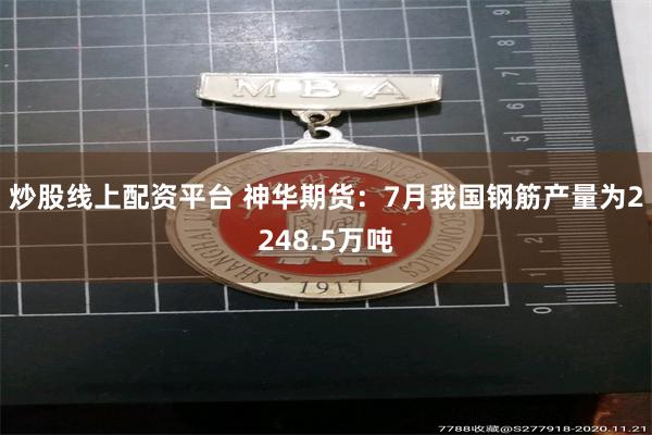 炒股线上配资平台 神华期货：7月我国钢筋产量为2248.5万吨