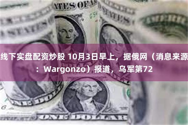 线下实盘配资炒股 10月3日早上，据俄网（消息来源：Wargonzo）报道，乌军第72