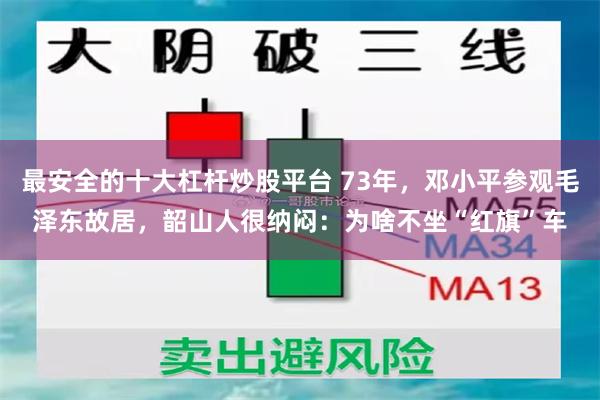 最安全的十大杠杆炒股平台 73年，邓小平参观毛泽东故居，韶山人很纳闷：为啥不坐“红旗”车