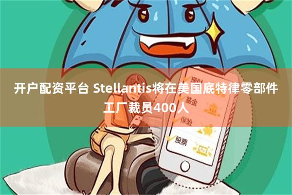 开户配资平台 Stellantis将在美国底特律零部件工厂裁员400人