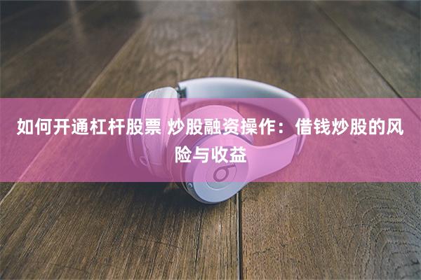 如何开通杠杆股票 炒股融资操作：借钱炒股的风险与收益