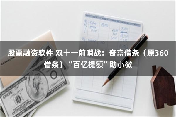 股票融资软件 双十一前哨战：奇富借条（原360借条）“百亿提额”助小微