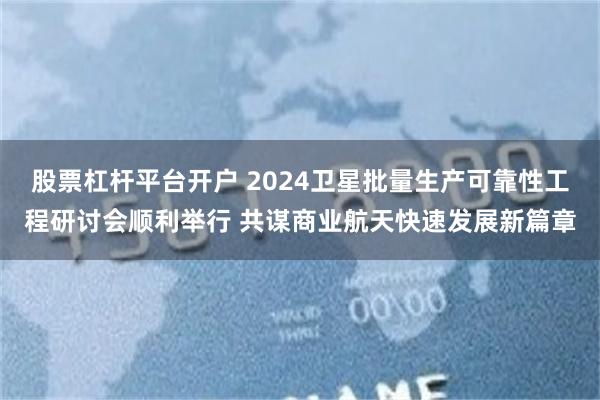 股票杠杆平台开户 2024卫星批量生产可靠性工程研讨会顺利举行 共谋商业航天快速发展新篇章