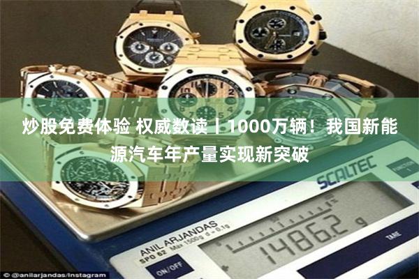 炒股免费体验 权威数读丨1000万辆！我国新能源汽车年产量实现新突破