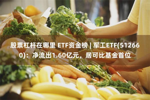 股票杠杆在哪里 ETF资金榜 | 军工ETF(512660)：净流出1.60亿元，居可比基金首位