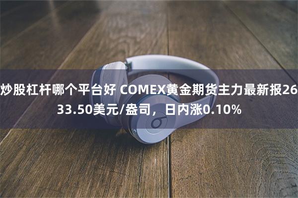 炒股杠杆哪个平台好 COMEX黄金期货主力最新报2633.50美元/盎司，日内涨0.10%