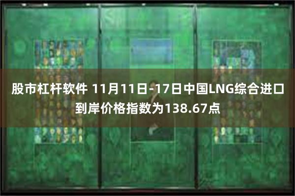 股市杠杆软件 11月11日-17日中国LNG综合进口到岸价格指数为138.67点