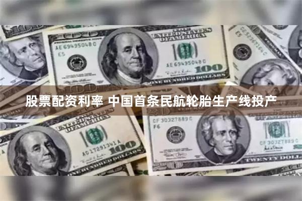 股票配资利率 中国首条民航轮胎生产线投产