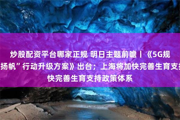 炒股配资平台哪家正规 明日主题前瞻丨《5G规模化应用“扬帆”行动升级方案》出台；上海将加快完善生育支持政策体系