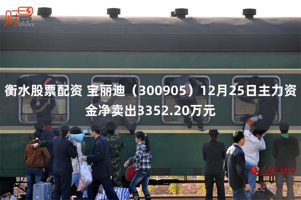 衡水股票配资 宝丽迪（300905）12月25日主力资金净卖出3352.20万元