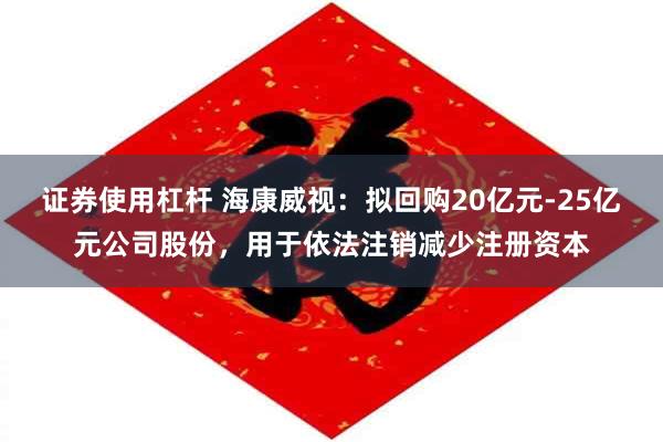 证券使用杠杆 海康威视：拟回购20亿元-25亿元公司股份，用于依法注销减少注册资本