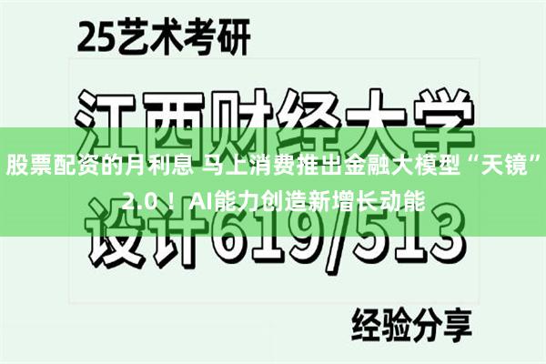 股票配资的月利息 马上消费推出金融大模型“天镜”2.0 ！AI能力创造新增长动能