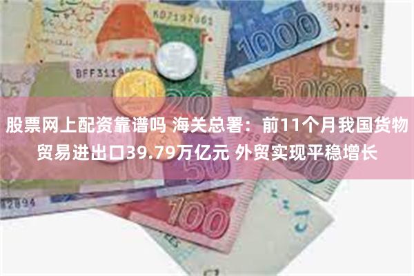 股票网上配资靠谱吗 海关总署：前11个月我国货物贸易进出口39.79万亿元 外贸实现平稳增长