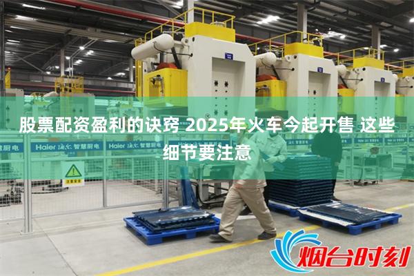 股票配资盈利的诀窍 2025年火车今起开售 这些细节要注意