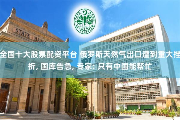 全国十大股票配资平台 俄罗斯天然气出口遭到重大挫折, 国库告急, 专家: 只有中国能帮忙