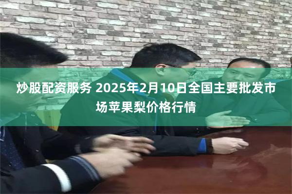 炒股配资服务 2025年2月10日全国主要批发市场苹果梨价格行情