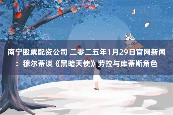 南宁股票配资公司 二零二五年1月29日官网新闻：穆尔蒂谈《黑暗天使》劳拉与库蒂斯角色