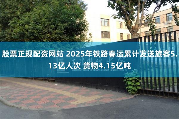 股票正规配资网站 2025年铁路春运累计发送旅客5.13亿人次 货物4.15亿吨