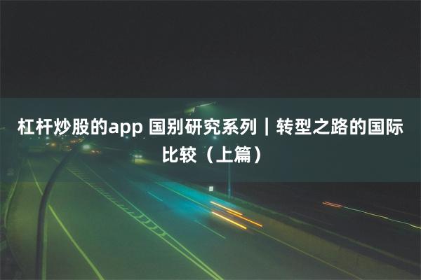 杠杆炒股的app 国别研究系列｜转型之路的国际比较（上篇）