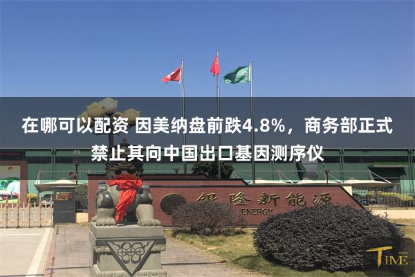 在哪可以配资 因美纳盘前跌4.8%，商务部正式禁止其向中国出口基因测序仪