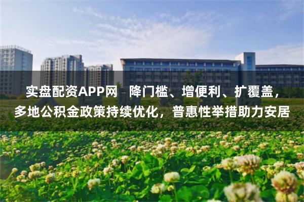 实盘配资APP网   降门槛、增便利、扩覆盖，多地公积金政策持续优化，普惠性举措助力安居