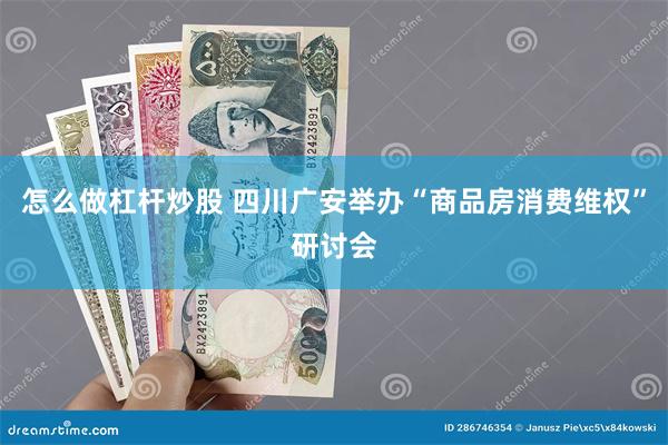 怎么做杠杆炒股 四川广安举办“商品房消费维权”研讨会