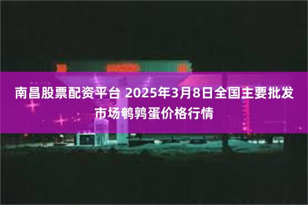 南昌股票配资平台 2025年3月8日全国主要批发市场鹌鹑蛋价格行情