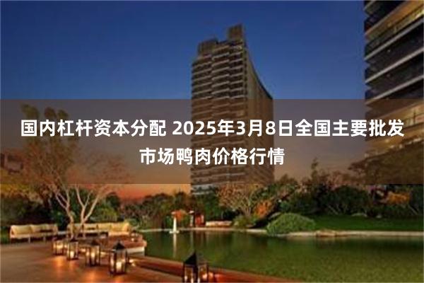 国内杠杆资本分配 2025年3月8日全国主要批发市场鸭肉价格行情