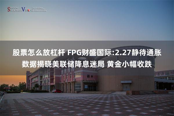 股票怎么放杠杆 FPG财盛国际:2.27静待通胀数据揭晓美联储降息迷局 黄金小幅收跌