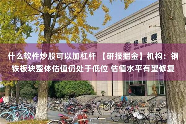 什么软件炒股可以加杠杆 【研报掘金】机构：钢铁板块整体估值仍处于低位 估值水平有望修复