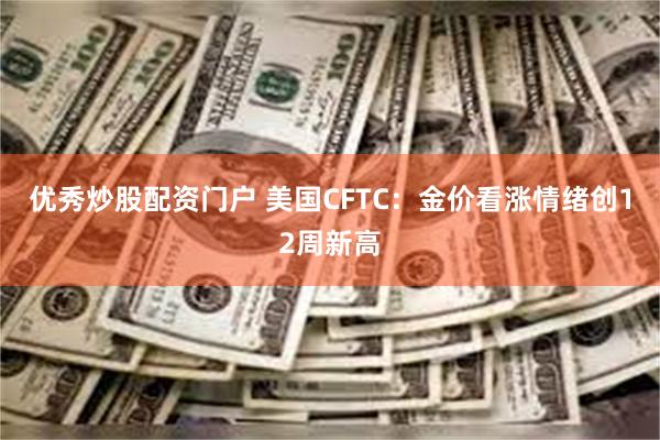 优秀炒股配资门户 美国CFTC：金价看涨情绪创12周新高