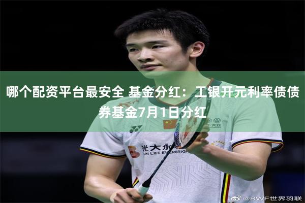 哪个配资平台最安全 基金分红：工银开元利率债债券基金7月1日分红