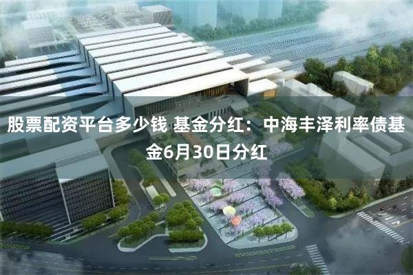 股票配资平台多少钱 基金分红：中海丰泽利率债基金6月30日分红