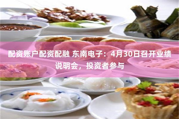 配资账户配资配融 东南电子:4月30日召开业绩说明会,投资者参与